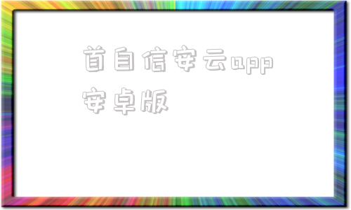 首自信安云app安卓版首安云隐患排查系统电脑版